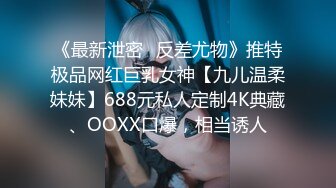 《最新泄密✿反差尤物》推特极品网红巨乳女神【九儿温柔妹妹】688元私人定制4K典藏、OOXX口爆，相当诱人