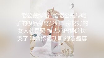 ✿老公戴绿帽✿给老公戴绿帽子的极品身材少妇，身材好的女人就是骚 被大鸡巴操的快哭了 呻吟婉转动听 视听盛宴