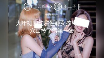 大年初四约啪性瘾女孩酥胸嫩穴口技了得第一集