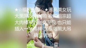 ★☆福利分享☆★漂亮美女玩大黑屌吃鸡啪啪 被黑祖宗超大肉棒操的舒爽至极 也只能插入一半棒棒 这根乌黑大吊确实诱惑