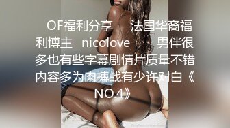 ❤OF福利分享❤㊙法国华裔福利博主⭐nicolove⭐▶▶男伴很多也有些字幕剧情片质量不错内容多为肉搏战有少许对白《NO.4》